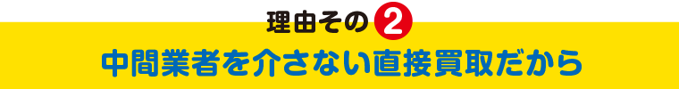 理由その2 中間業者を介さない直接買取だから