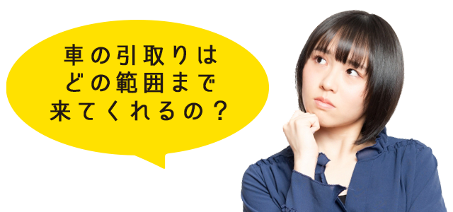 車の引取りはどの範囲まできてくれるの？