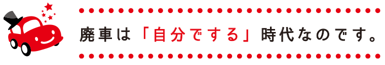 廃車は「自分でする」時代なのです